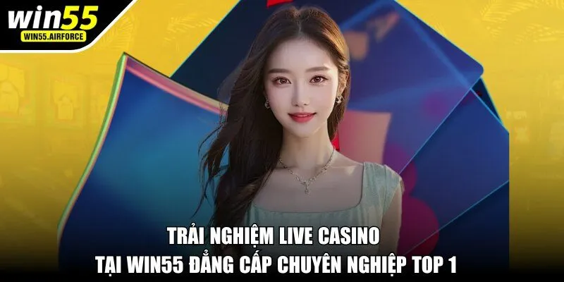 Trải nghiệm Live Casino tại WIN55 đẳng cấp chuyên nghiệp top 1